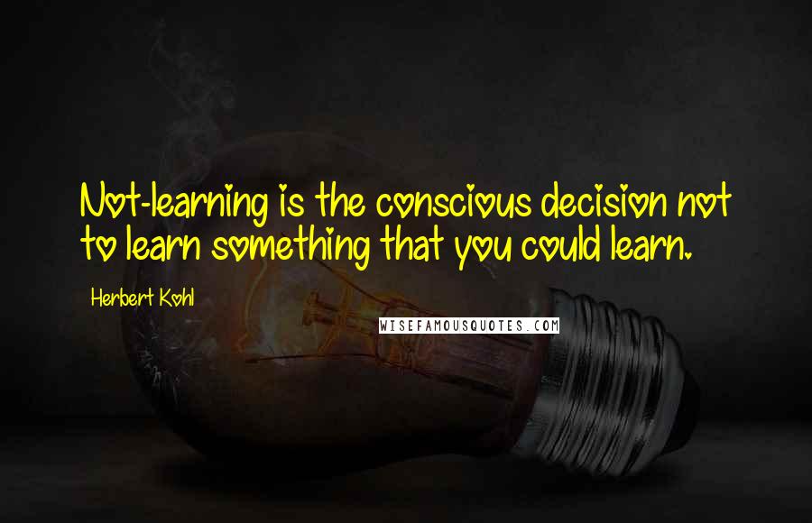 Herbert Kohl Quotes: Not-learning is the conscious decision not to learn something that you could learn.