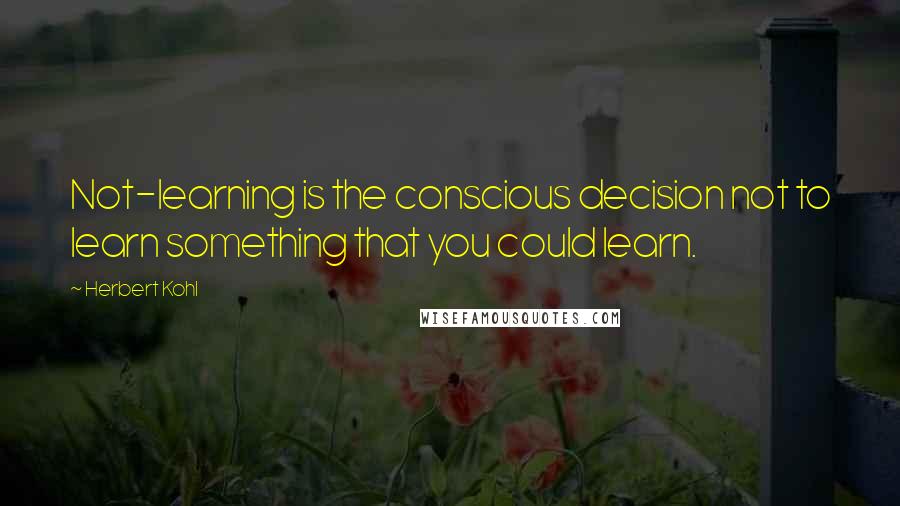 Herbert Kohl Quotes: Not-learning is the conscious decision not to learn something that you could learn.