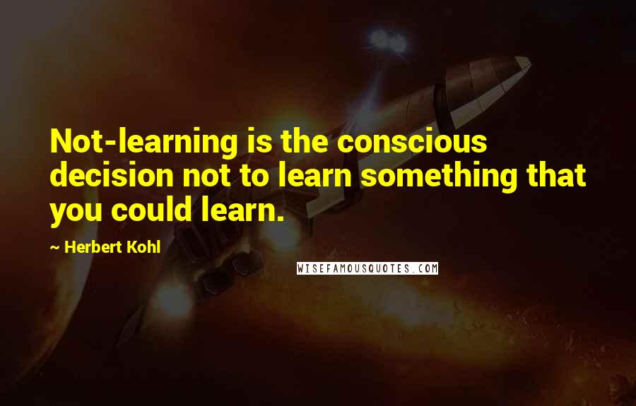 Herbert Kohl Quotes: Not-learning is the conscious decision not to learn something that you could learn.