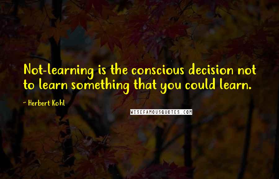 Herbert Kohl Quotes: Not-learning is the conscious decision not to learn something that you could learn.