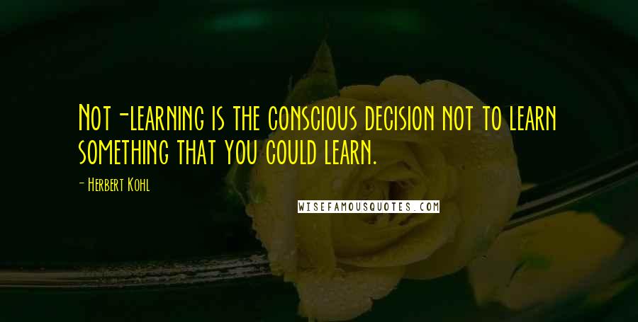 Herbert Kohl Quotes: Not-learning is the conscious decision not to learn something that you could learn.