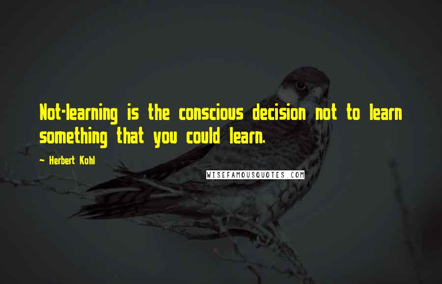 Herbert Kohl Quotes: Not-learning is the conscious decision not to learn something that you could learn.