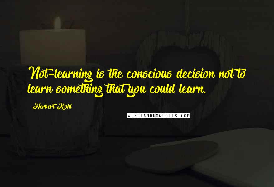 Herbert Kohl Quotes: Not-learning is the conscious decision not to learn something that you could learn.