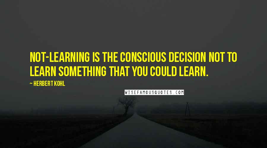 Herbert Kohl Quotes: Not-learning is the conscious decision not to learn something that you could learn.