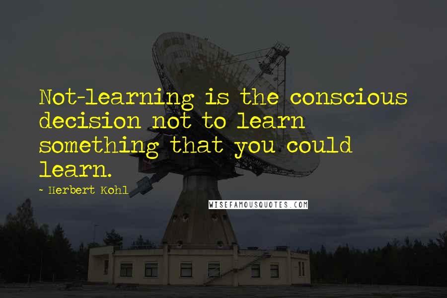 Herbert Kohl Quotes: Not-learning is the conscious decision not to learn something that you could learn.