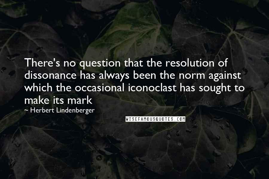 Herbert Lindenberger Quotes: There's no question that the resolution of dissonance has always been the norm against which the occasional iconoclast has sought to make its mark