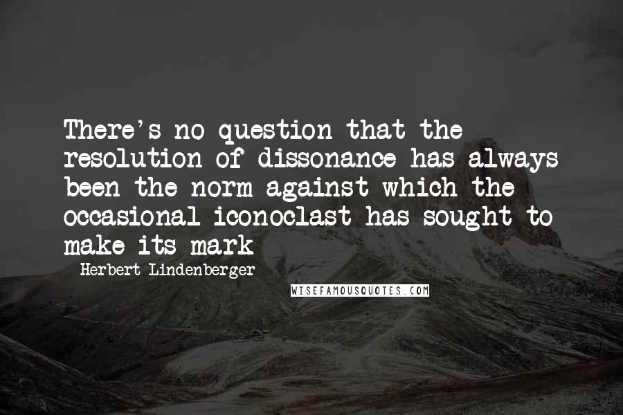 Herbert Lindenberger Quotes: There's no question that the resolution of dissonance has always been the norm against which the occasional iconoclast has sought to make its mark