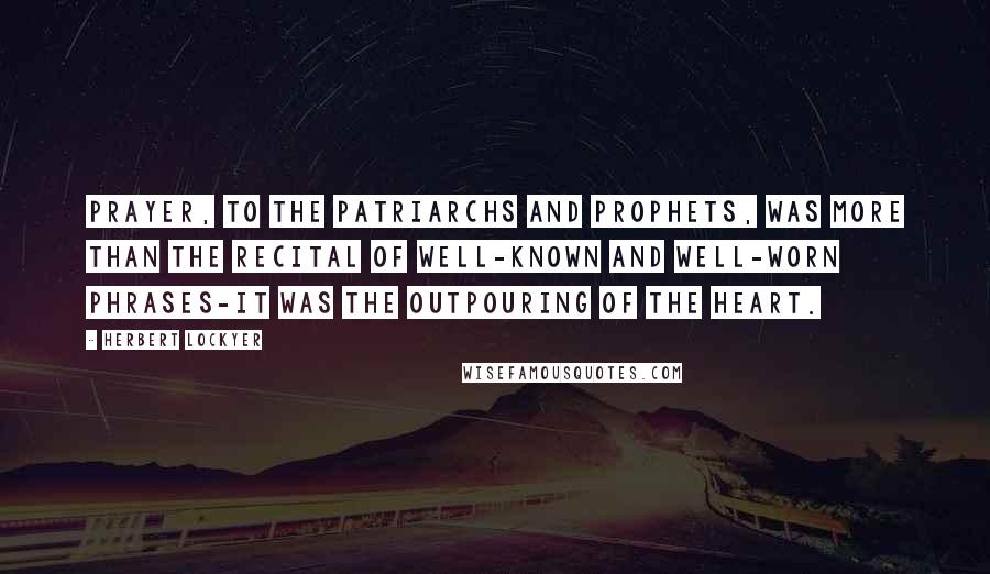 Herbert Lockyer Quotes: Prayer, to the patriarchs and prophets, was more than the recital of well-known and well-worn phrases-it was the outpouring of the heart.