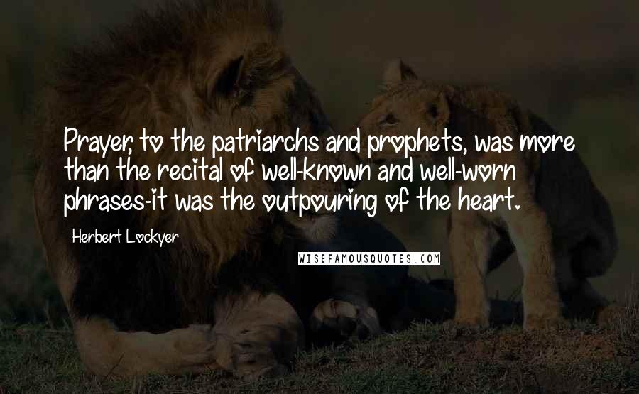 Herbert Lockyer Quotes: Prayer, to the patriarchs and prophets, was more than the recital of well-known and well-worn phrases-it was the outpouring of the heart.