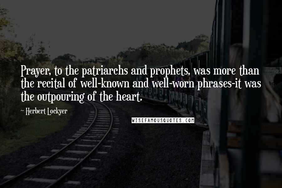 Herbert Lockyer Quotes: Prayer, to the patriarchs and prophets, was more than the recital of well-known and well-worn phrases-it was the outpouring of the heart.