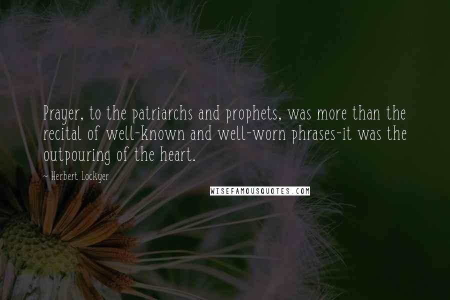 Herbert Lockyer Quotes: Prayer, to the patriarchs and prophets, was more than the recital of well-known and well-worn phrases-it was the outpouring of the heart.