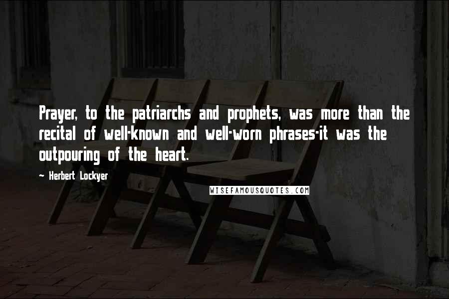 Herbert Lockyer Quotes: Prayer, to the patriarchs and prophets, was more than the recital of well-known and well-worn phrases-it was the outpouring of the heart.