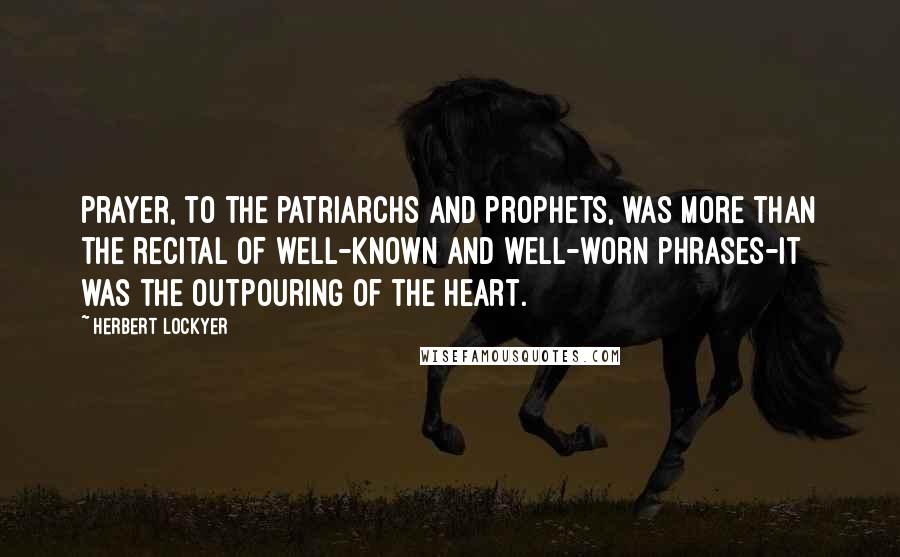 Herbert Lockyer Quotes: Prayer, to the patriarchs and prophets, was more than the recital of well-known and well-worn phrases-it was the outpouring of the heart.