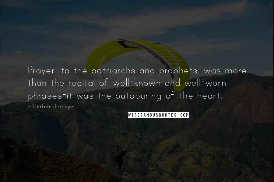 Herbert Lockyer Quotes: Prayer, to the patriarchs and prophets, was more than the recital of well-known and well-worn phrases-it was the outpouring of the heart.