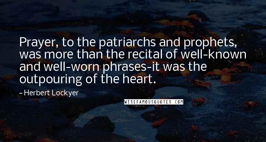 Herbert Lockyer Quotes: Prayer, to the patriarchs and prophets, was more than the recital of well-known and well-worn phrases-it was the outpouring of the heart.