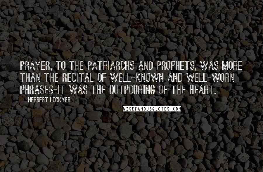 Herbert Lockyer Quotes: Prayer, to the patriarchs and prophets, was more than the recital of well-known and well-worn phrases-it was the outpouring of the heart.