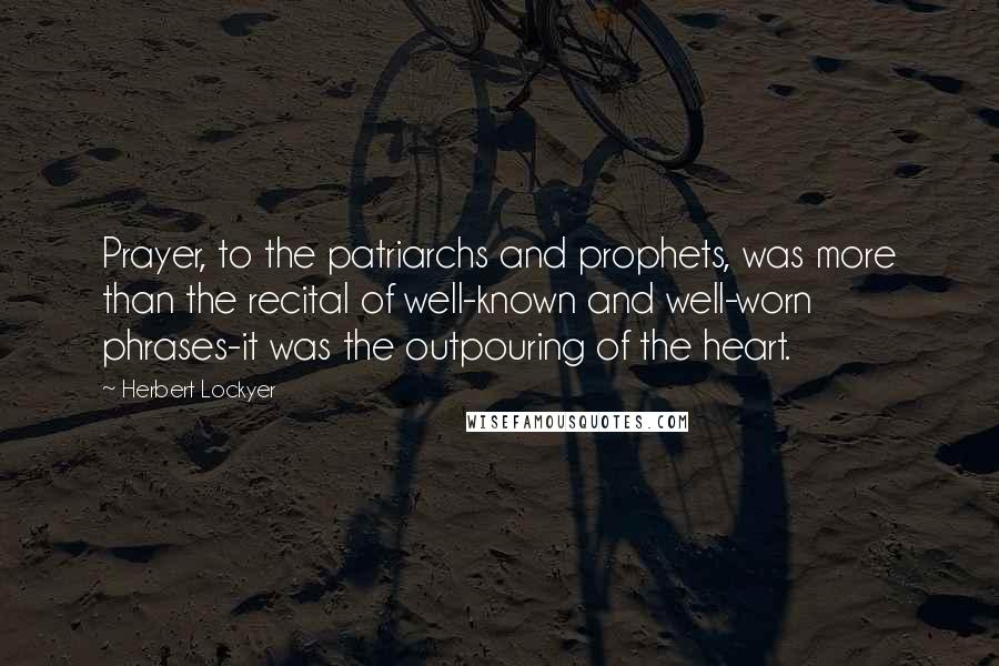 Herbert Lockyer Quotes: Prayer, to the patriarchs and prophets, was more than the recital of well-known and well-worn phrases-it was the outpouring of the heart.