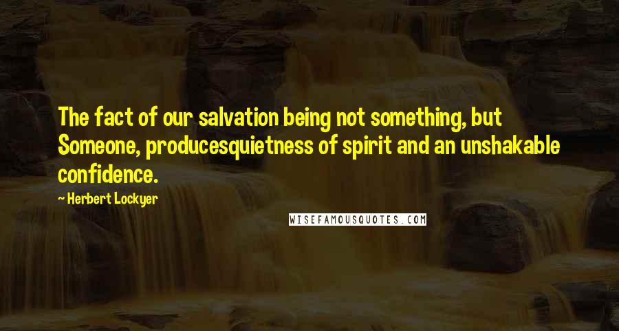 Herbert Lockyer Quotes: The fact of our salvation being not something, but Someone, producesquietness of spirit and an unshakable confidence.