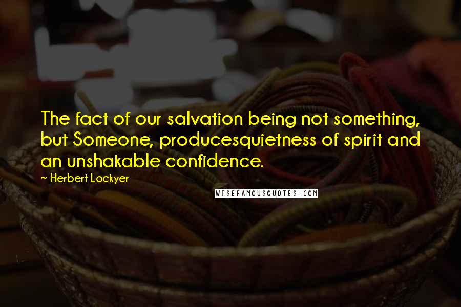 Herbert Lockyer Quotes: The fact of our salvation being not something, but Someone, producesquietness of spirit and an unshakable confidence.