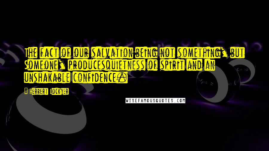 Herbert Lockyer Quotes: The fact of our salvation being not something, but Someone, producesquietness of spirit and an unshakable confidence.