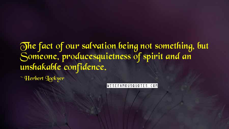Herbert Lockyer Quotes: The fact of our salvation being not something, but Someone, producesquietness of spirit and an unshakable confidence.