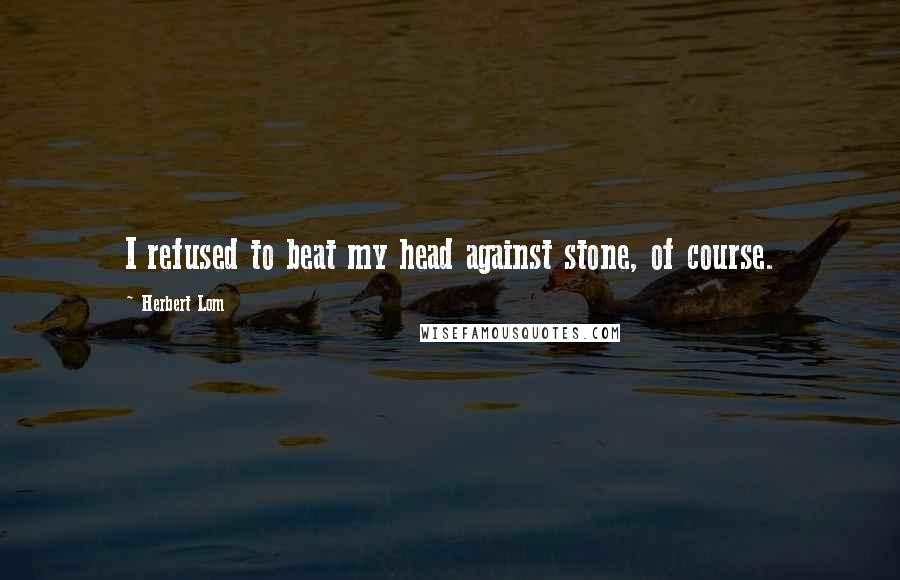 Herbert Lom Quotes: I refused to beat my head against stone, of course.