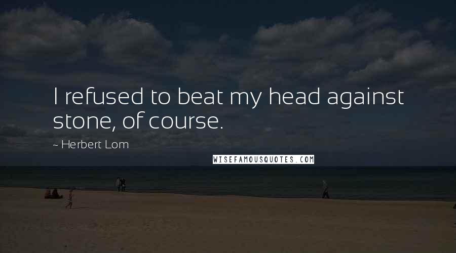 Herbert Lom Quotes: I refused to beat my head against stone, of course.