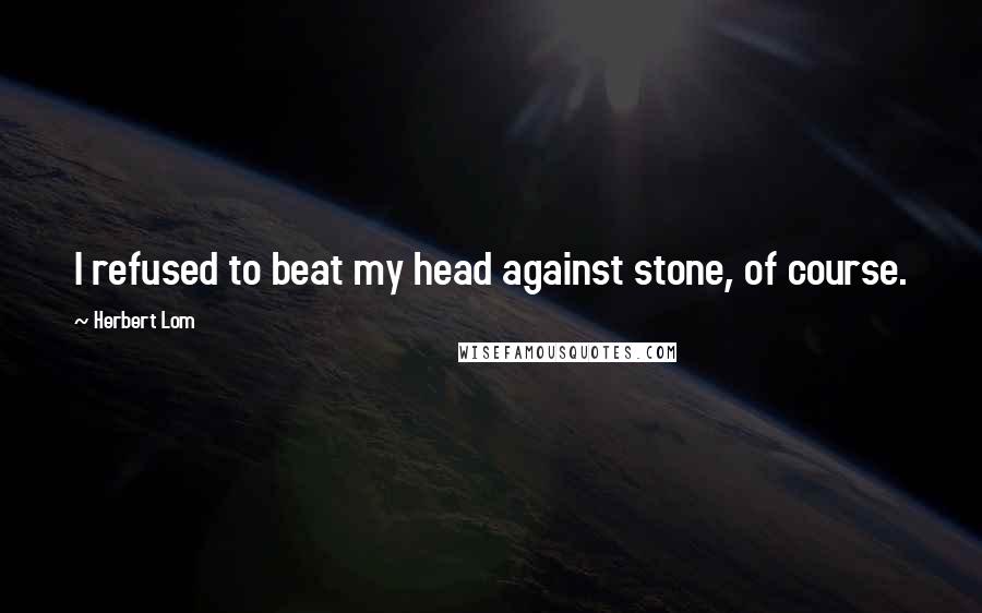 Herbert Lom Quotes: I refused to beat my head against stone, of course.