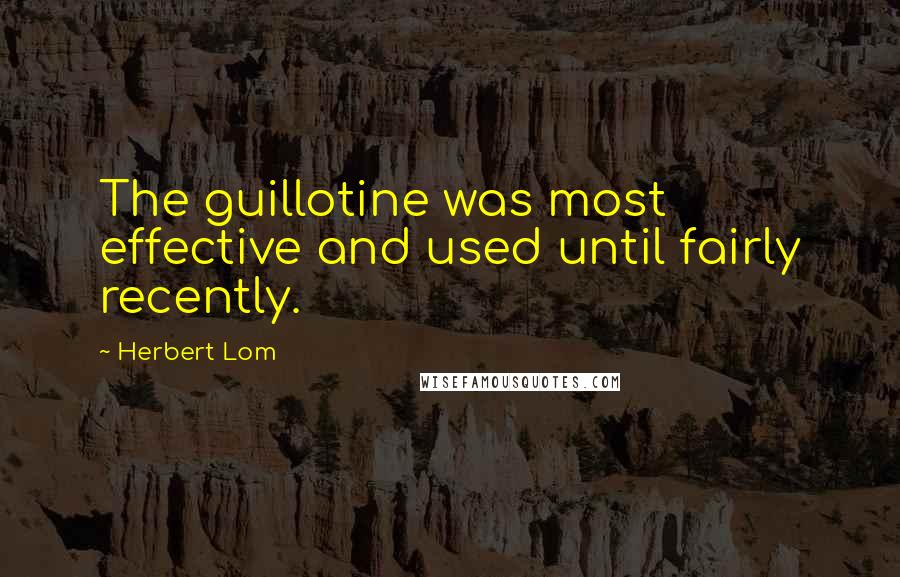 Herbert Lom Quotes: The guillotine was most effective and used until fairly recently.