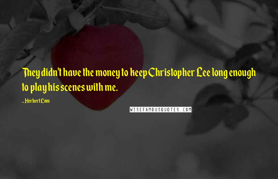 Herbert Lom Quotes: They didn't have the money to keep Christopher Lee long enough to play his scenes with me.