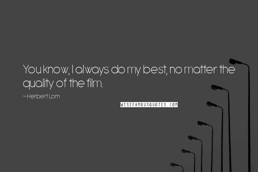 Herbert Lom Quotes: You know, I always do my best, no matter the quality of the film.