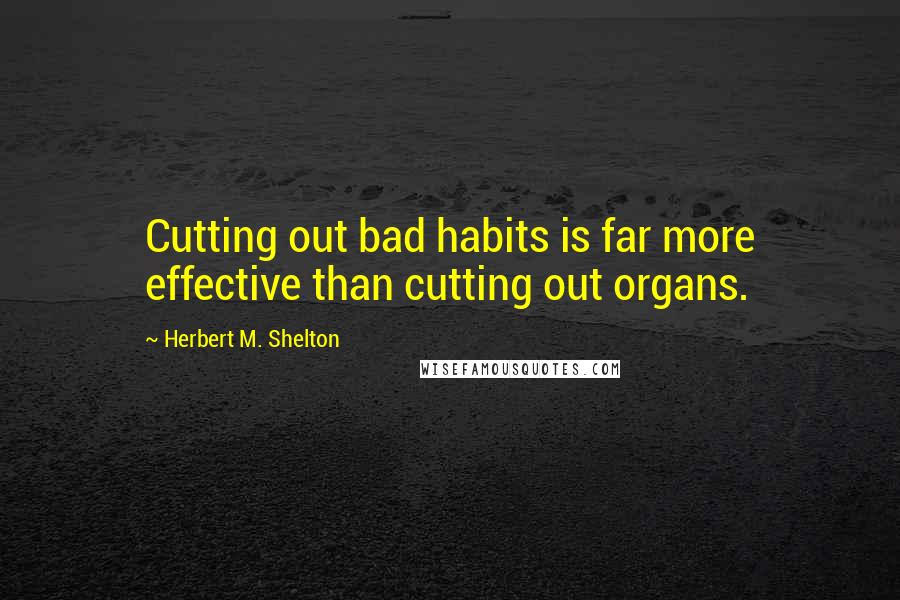 Herbert M. Shelton Quotes: Cutting out bad habits is far more effective than cutting out organs.