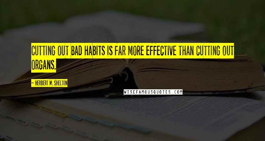 Herbert M. Shelton Quotes: Cutting out bad habits is far more effective than cutting out organs.