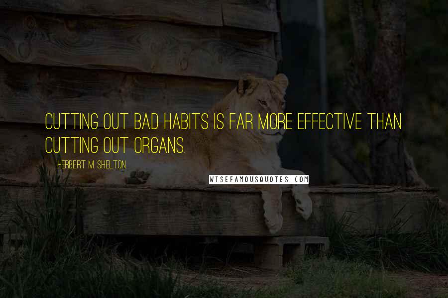 Herbert M. Shelton Quotes: Cutting out bad habits is far more effective than cutting out organs.