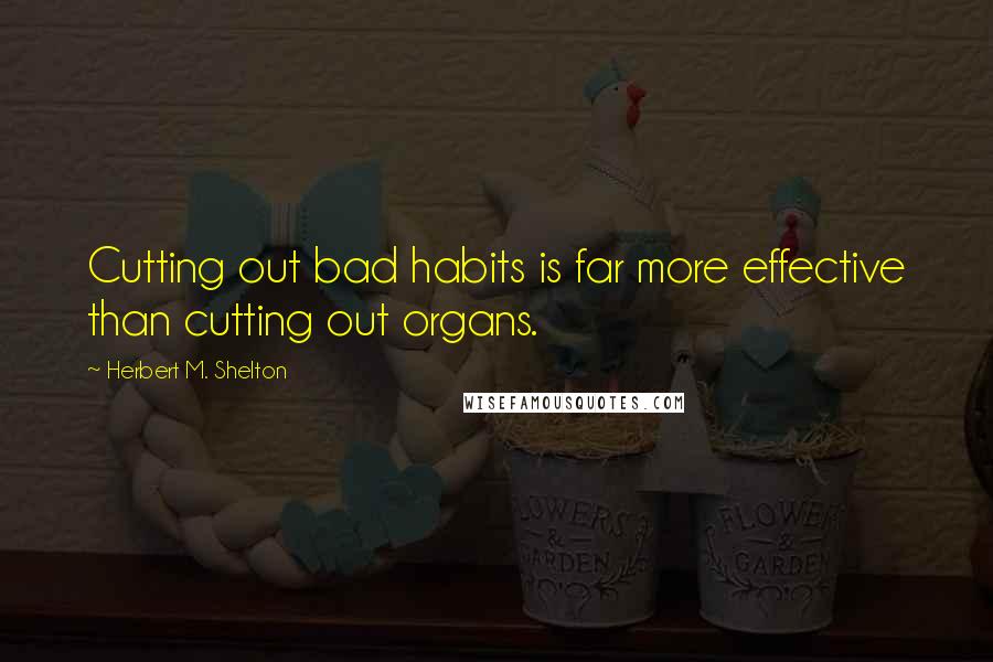 Herbert M. Shelton Quotes: Cutting out bad habits is far more effective than cutting out organs.