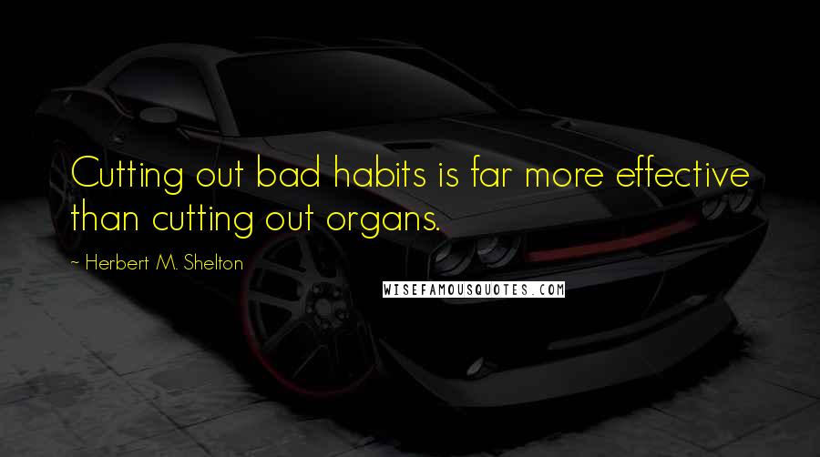 Herbert M. Shelton Quotes: Cutting out bad habits is far more effective than cutting out organs.