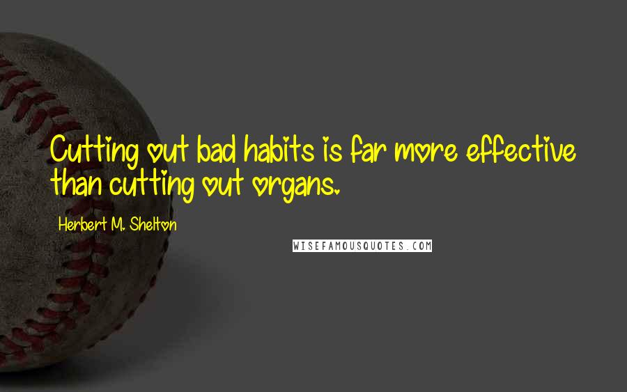 Herbert M. Shelton Quotes: Cutting out bad habits is far more effective than cutting out organs.