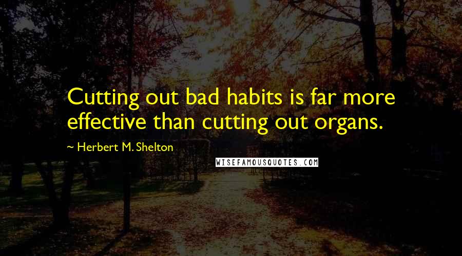 Herbert M. Shelton Quotes: Cutting out bad habits is far more effective than cutting out organs.