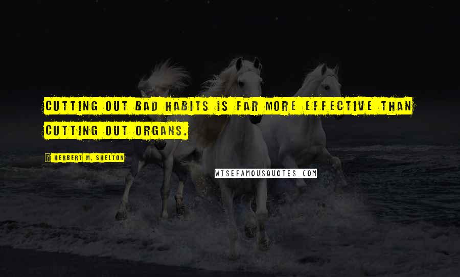 Herbert M. Shelton Quotes: Cutting out bad habits is far more effective than cutting out organs.