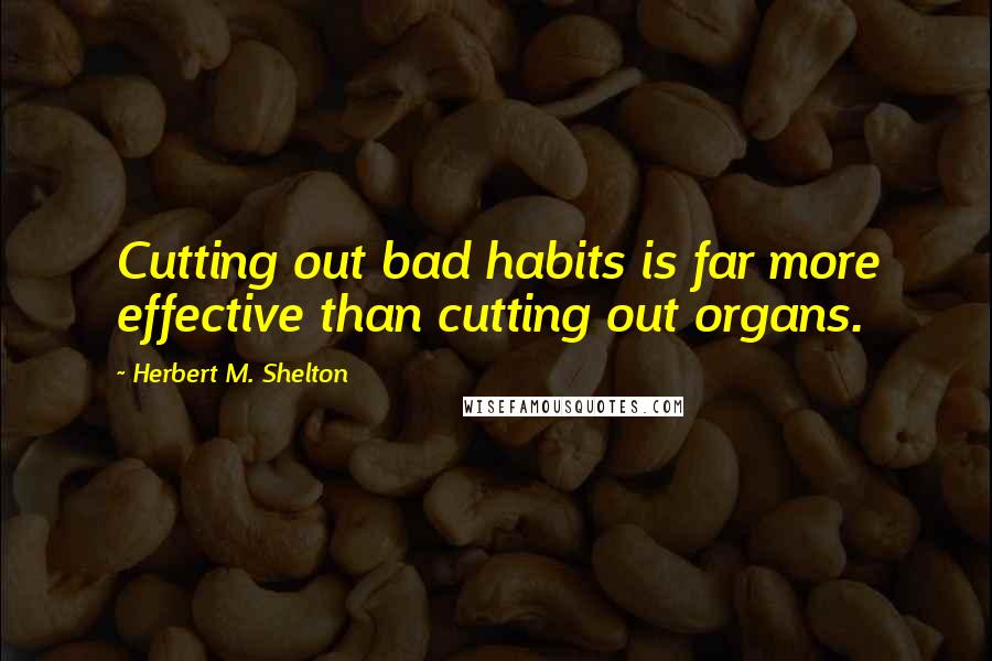 Herbert M. Shelton Quotes: Cutting out bad habits is far more effective than cutting out organs.