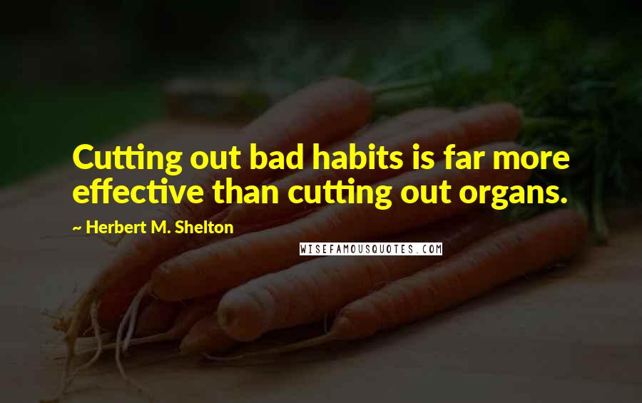 Herbert M. Shelton Quotes: Cutting out bad habits is far more effective than cutting out organs.