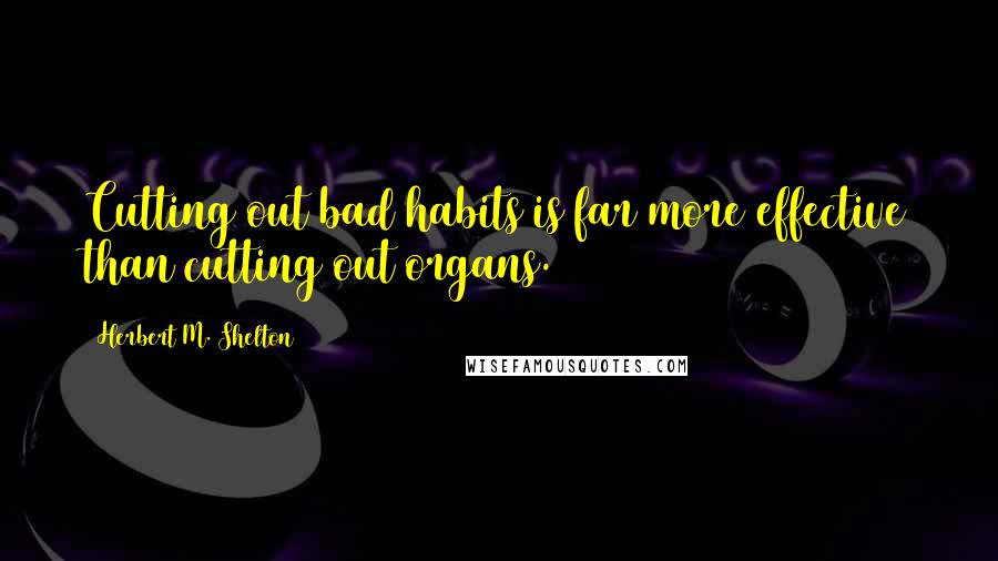 Herbert M. Shelton Quotes: Cutting out bad habits is far more effective than cutting out organs.