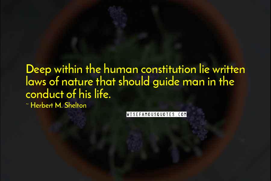 Herbert M. Shelton Quotes: Deep within the human constitution lie written laws of nature that should guide man in the conduct of his life.