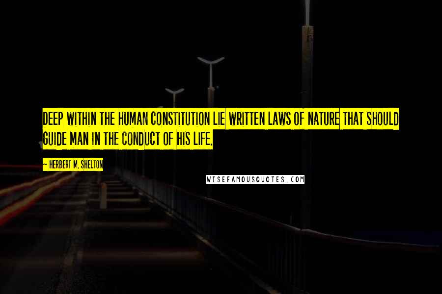 Herbert M. Shelton Quotes: Deep within the human constitution lie written laws of nature that should guide man in the conduct of his life.