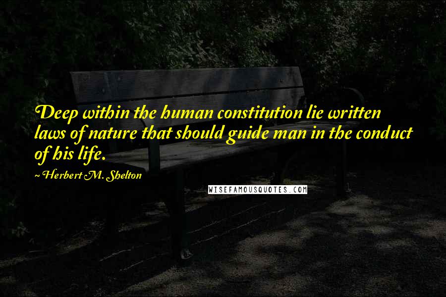 Herbert M. Shelton Quotes: Deep within the human constitution lie written laws of nature that should guide man in the conduct of his life.