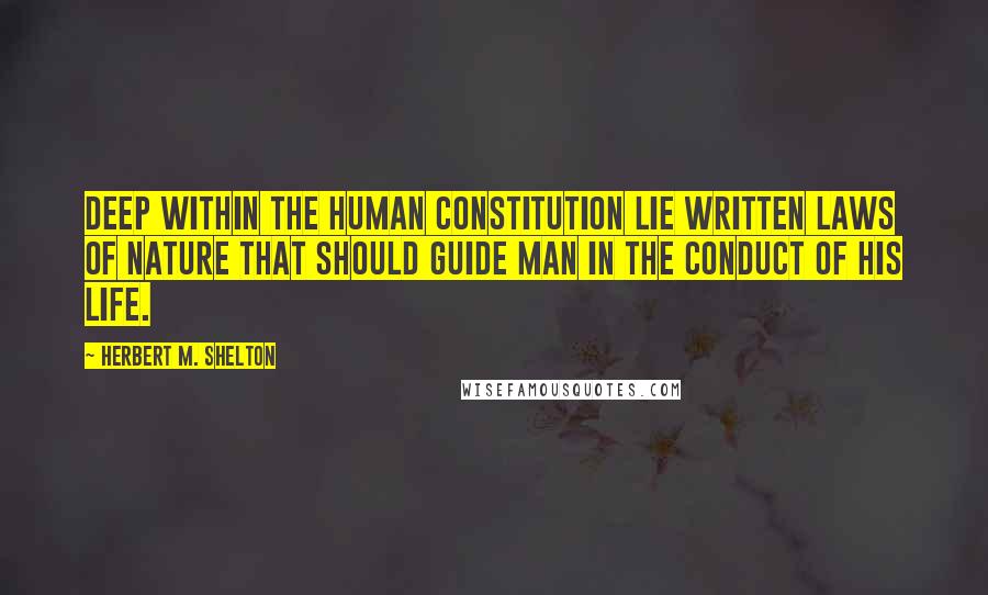 Herbert M. Shelton Quotes: Deep within the human constitution lie written laws of nature that should guide man in the conduct of his life.