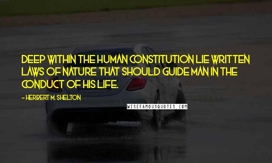 Herbert M. Shelton Quotes: Deep within the human constitution lie written laws of nature that should guide man in the conduct of his life.