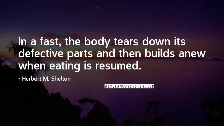 Herbert M. Shelton Quotes: In a fast, the body tears down its defective parts and then builds anew when eating is resumed.