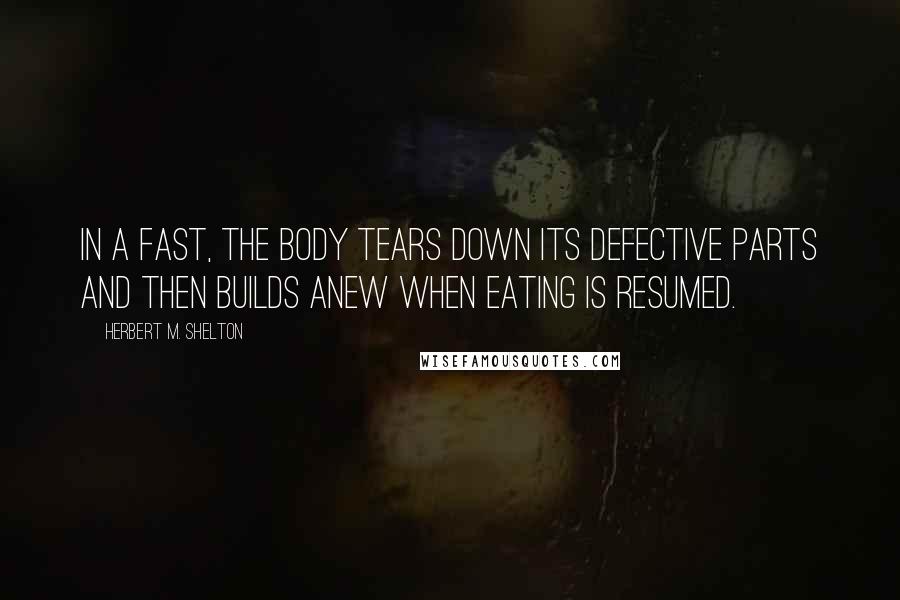 Herbert M. Shelton Quotes: In a fast, the body tears down its defective parts and then builds anew when eating is resumed.