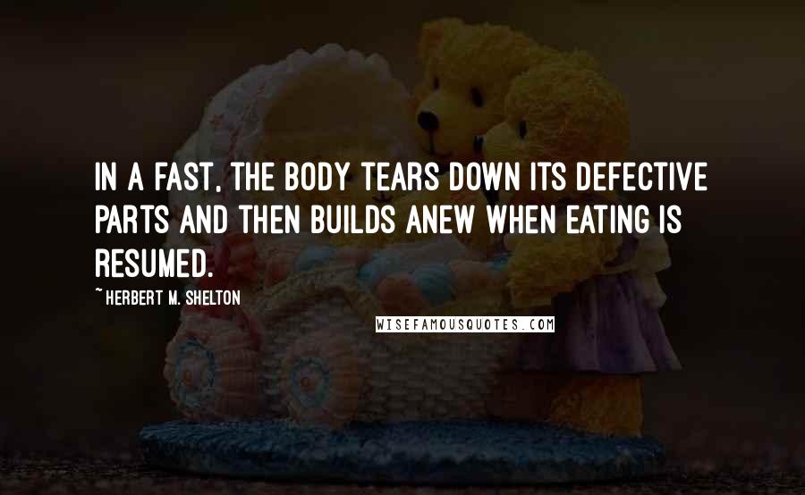 Herbert M. Shelton Quotes: In a fast, the body tears down its defective parts and then builds anew when eating is resumed.